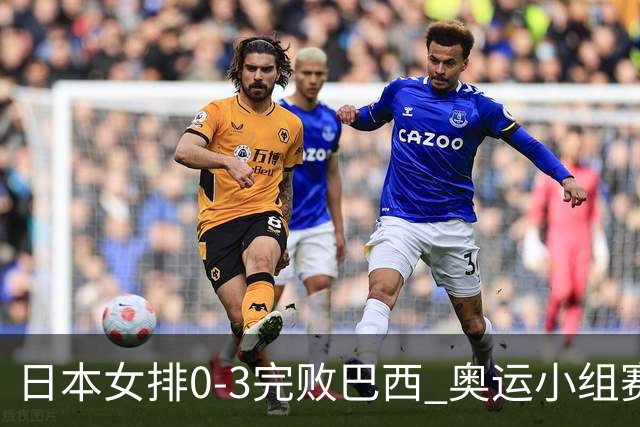 日本女排0-3完败巴西 奥运小组赛两连败出线告急